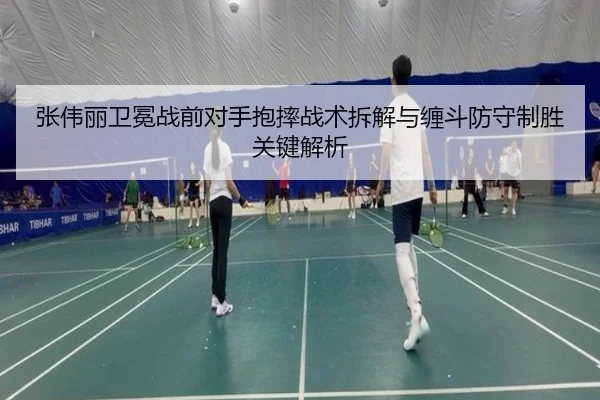 张伟丽卫冕战前对手抱摔战术拆解与缠斗防守制胜关键解析