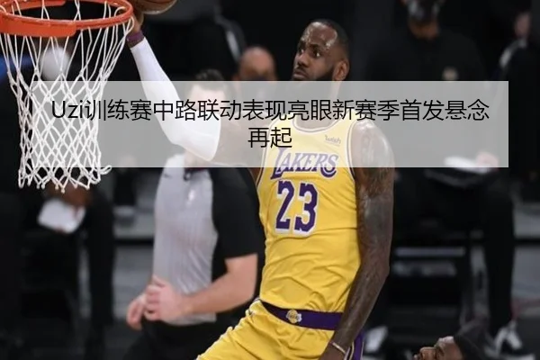 Uzi训练赛中路联动表现亮眼新赛季首发悬念再起