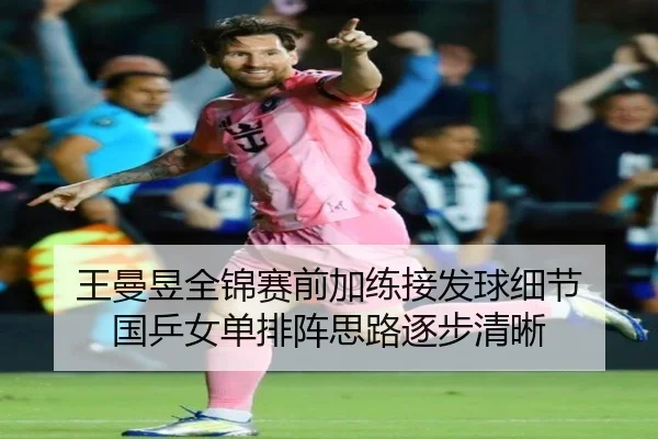 王曼昱全锦赛前加练接发球细节 国乒女单排阵思路逐步清晰